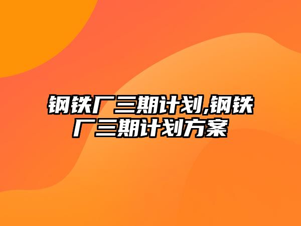 鋼鐵廠三期計劃,鋼鐵廠三期計劃方案