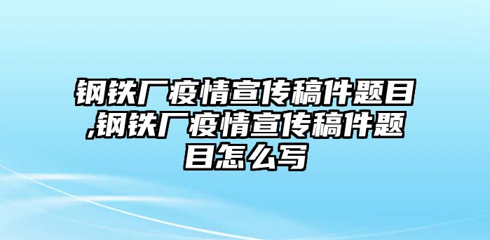 鋼鐵廠疫情宣傳稿件題目,鋼鐵廠疫情宣傳稿件題目怎么寫(xiě)