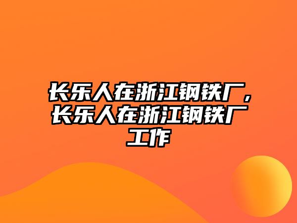 長(zhǎng)樂(lè)人在浙江鋼鐵廠,長(zhǎng)樂(lè)人在浙江鋼鐵廠工作