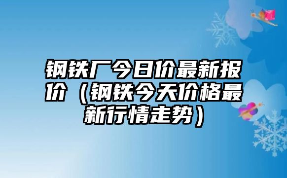 鋼鐵廠今日價最新報價（鋼鐵今天價格最新行情走勢）