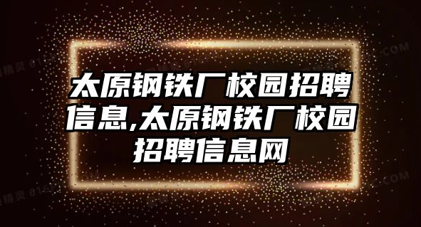 太原鋼鐵廠校園招聘信息,太原鋼鐵廠校園招聘信息網