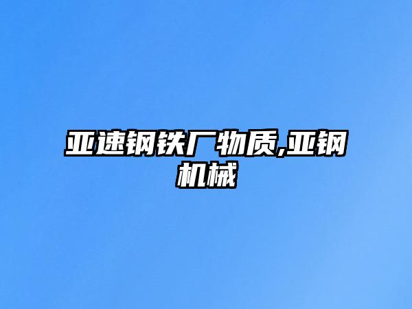 亞速鋼鐵廠(chǎng)物質(zhì),亞鋼機(jī)械