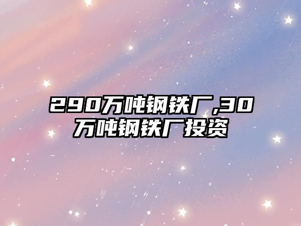 290萬噸鋼鐵廠,30萬噸鋼鐵廠投資