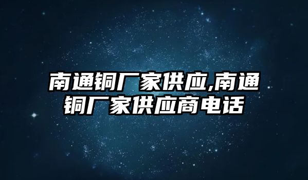 南通銅廠家供應(yīng),南通銅廠家供應(yīng)商電話