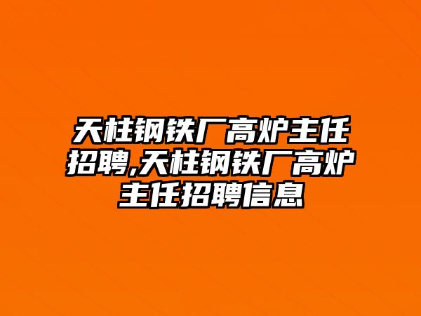 天柱鋼鐵廠高爐主任招聘,天柱鋼鐵廠高爐主任招聘信息