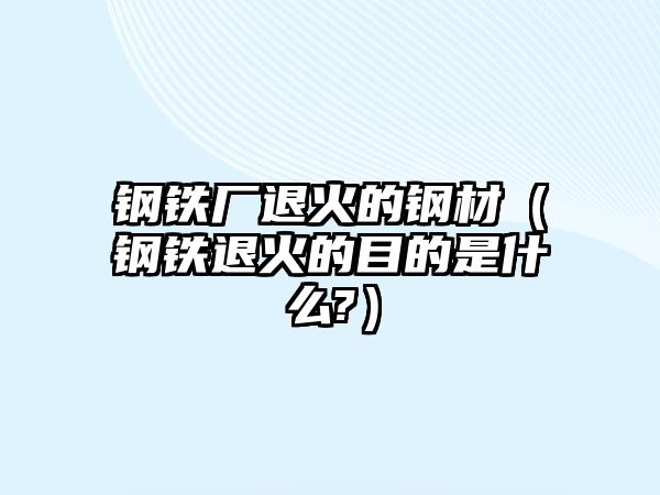 鋼鐵廠退火的鋼材（鋼鐵退火的目的是什么?）