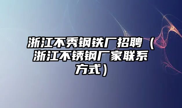 浙江不秀鋼鐵廠招聘（浙江不銹鋼廠家聯(lián)系方式）