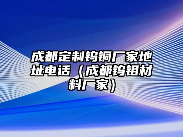 成都定制鎢銅廠家地址電話(huà)（成都鎢鉬材料廠家）