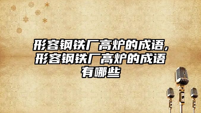 形容鋼鐵廠高爐的成語(yǔ),形容鋼鐵廠高爐的成語(yǔ)有哪些