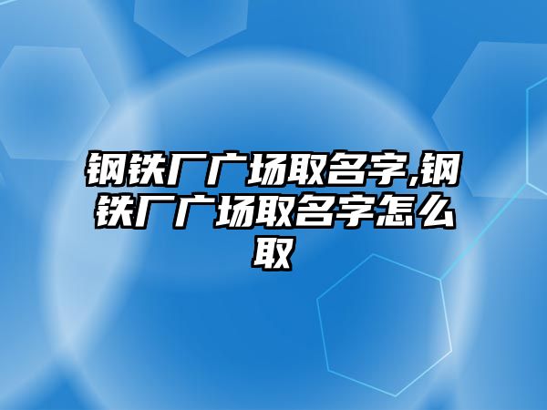 鋼鐵廠廣場取名字,鋼鐵廠廣場取名字怎么取