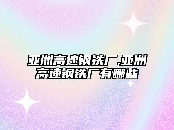 亞洲高速鋼鐵廠,亞洲高速鋼鐵廠有哪些