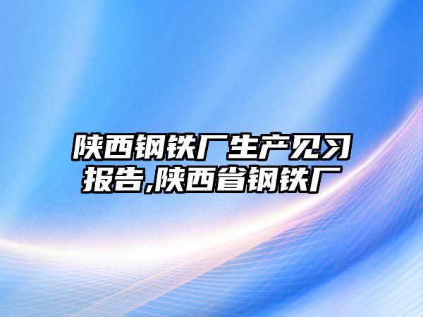 陜西鋼鐵廠生產(chǎn)見(jiàn)習(xí)報(bào)告,陜西省鋼鐵廠