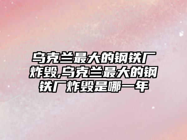 烏克蘭最大的鋼鐵廠炸毀,烏克蘭最大的鋼鐵廠炸毀是哪一年