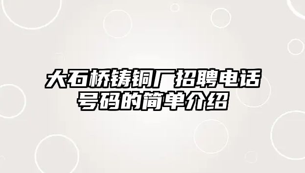 大石橋鑄銅廠招聘電話號碼的簡單介紹