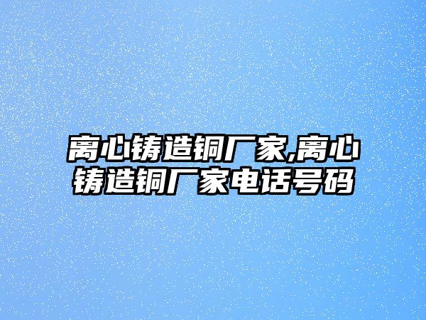 離心鑄造銅廠家,離心鑄造銅廠家電話號碼