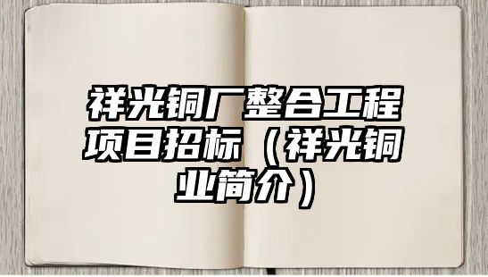 祥光銅廠整合工程項目招標（祥光銅業(yè)簡介）