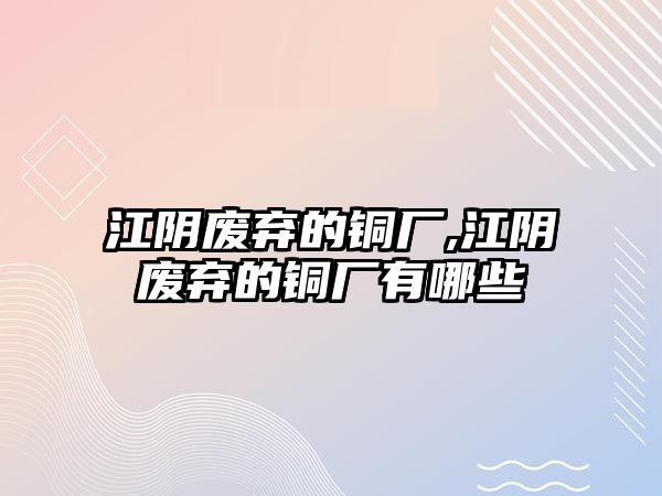 江陰廢棄的銅廠,江陰廢棄的銅廠有哪些