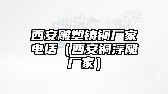 西安雕塑鑄銅廠家電話（西安銅浮雕廠家）