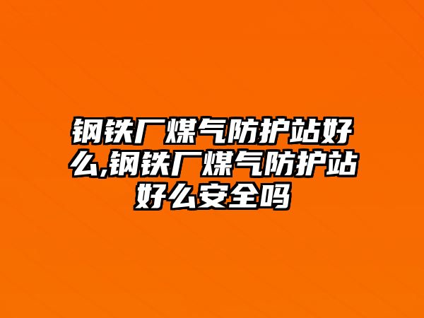 鋼鐵廠煤氣防護站好么,鋼鐵廠煤氣防護站好么安全嗎