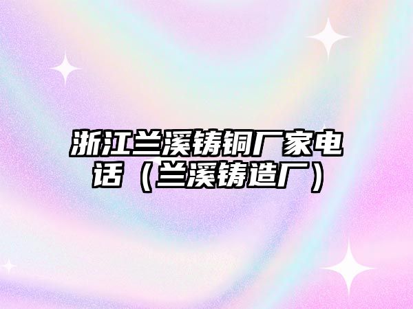 浙江蘭溪鑄銅廠家電話（蘭溪鑄造廠）