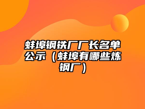 蚌埠鋼鐵廠(chǎng)廠(chǎng)長(zhǎng)名單公示（蚌埠有哪些煉鋼廠(chǎng)）