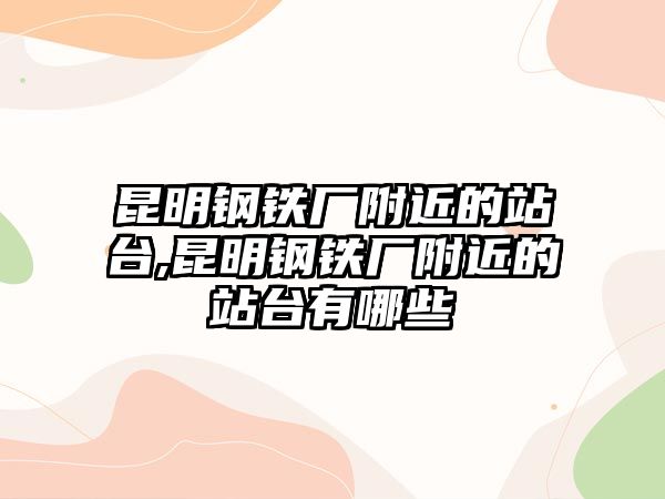 昆明鋼鐵廠附近的站臺,昆明鋼鐵廠附近的站臺有哪些