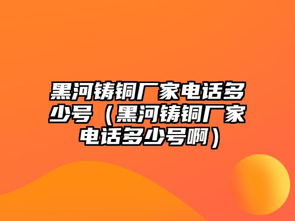 黑河鑄銅廠家電話多少號(hào)（黑河鑄銅廠家電話多少號(hào)?。? class=