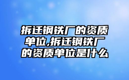 拆遷鋼鐵廠的資質(zhì)單位,拆遷鋼鐵廠的資質(zhì)單位是什么