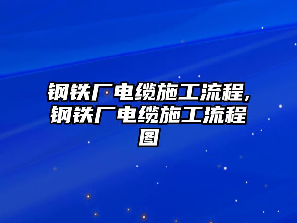 鋼鐵廠電纜施工流程,鋼鐵廠電纜施工流程圖