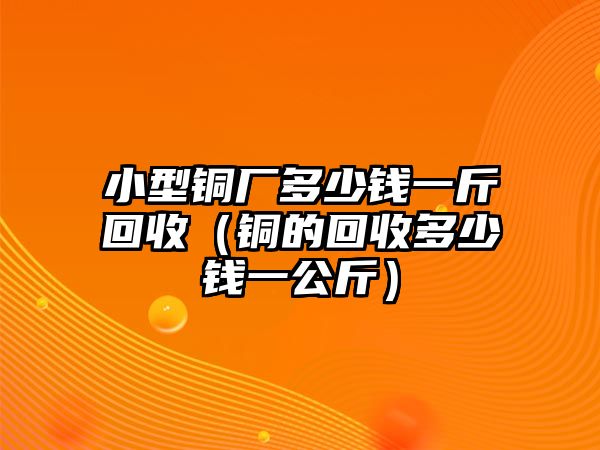 小型銅廠多少錢一斤回收（銅的回收多少錢一公斤）