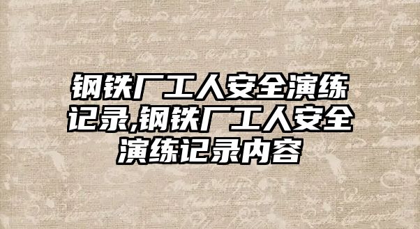 鋼鐵廠工人安全演練記錄,鋼鐵廠工人安全演練記錄內(nèi)容