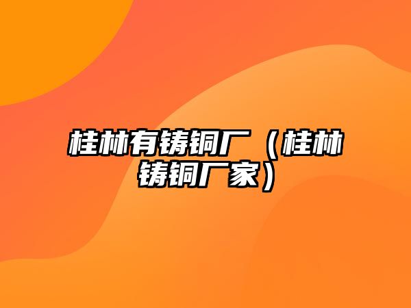 桂林有鑄銅廠（桂林鑄銅廠家）