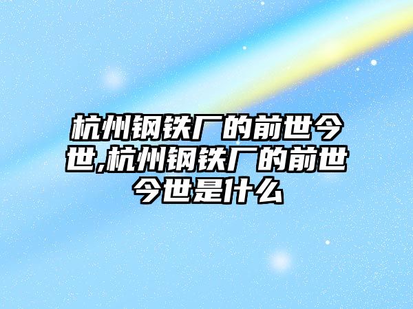 杭州鋼鐵廠的前世今世,杭州鋼鐵廠的前世今世是什么