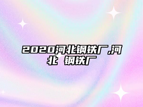 2020河北鋼鐵廠,河北 鋼鐵廠