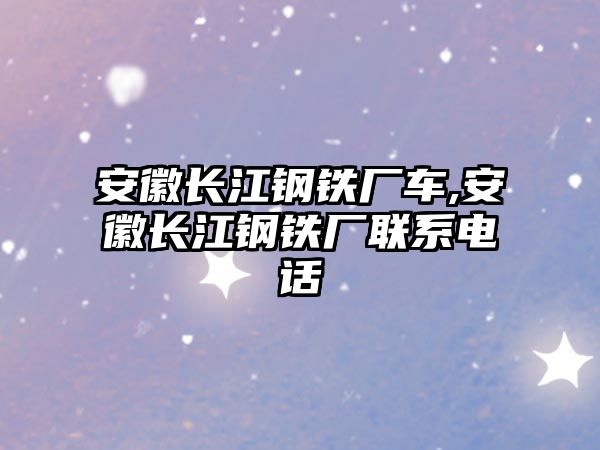 安徽長江鋼鐵廠車,安徽長江鋼鐵廠聯(lián)系電話