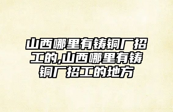 山西哪里有鑄銅廠招工的,山西哪里有鑄銅廠招工的地方