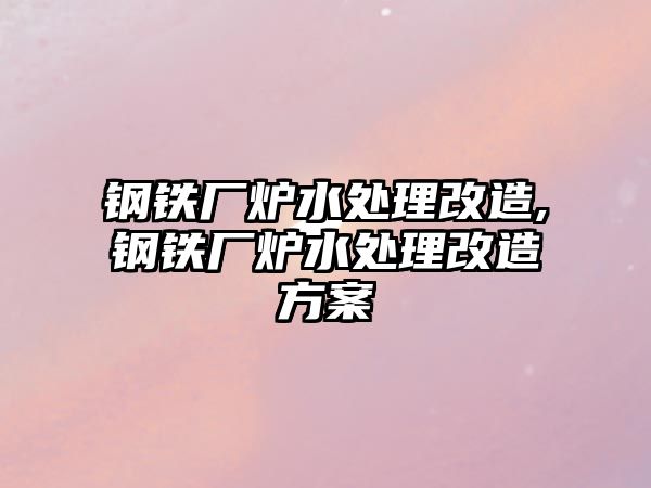 鋼鐵廠爐水處理改造,鋼鐵廠爐水處理改造方案