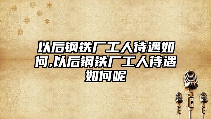 以后鋼鐵廠工人待遇如何,以后鋼鐵廠工人待遇如何呢