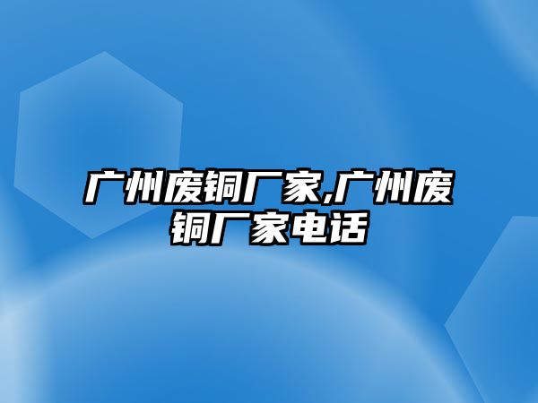 廣州廢銅廠家,廣州廢銅廠家電話