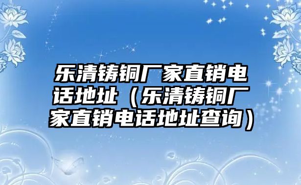 樂清鑄銅廠家直銷電話地址（樂清鑄銅廠家直銷電話地址查詢）