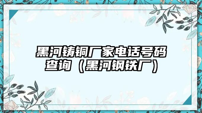 黑河鑄銅廠家電話號碼查詢（黑河鋼鐵廠）