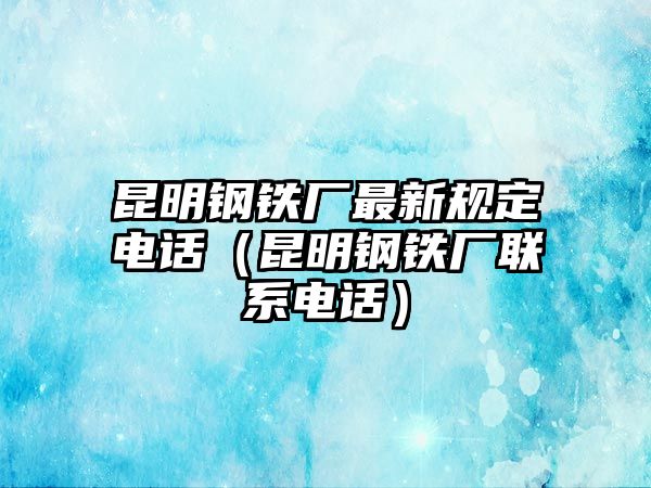 昆明鋼鐵廠最新規(guī)定電話（昆明鋼鐵廠聯(lián)系電話）