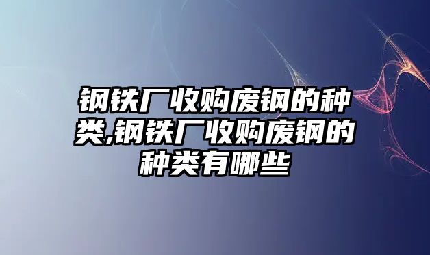 鋼鐵廠收購廢鋼的種類,鋼鐵廠收購廢鋼的種類有哪些