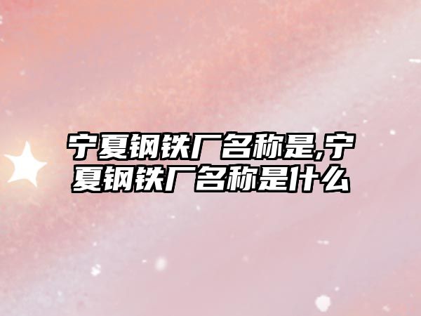 寧夏鋼鐵廠名稱是,寧夏鋼鐵廠名稱是什么