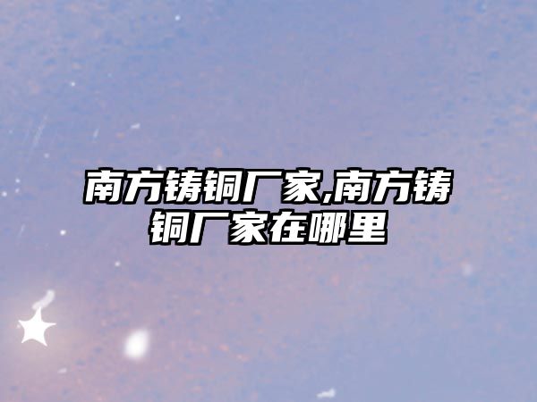 南方鑄銅廠家,南方鑄銅廠家在哪里