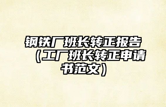 鋼鐵廠班長(zhǎng)轉(zhuǎn)正報(bào)告（工廠班長(zhǎng)轉(zhuǎn)正申請(qǐng)書(shū)范文）