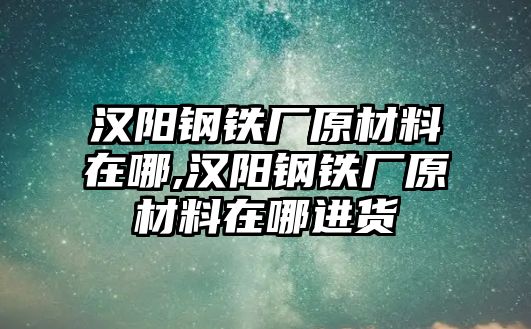 漢陽(yáng)鋼鐵廠原材料在哪,漢陽(yáng)鋼鐵廠原材料在哪進(jìn)貨