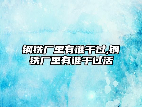 鋼鐵廠里有誰干過,鋼鐵廠里有誰干過活