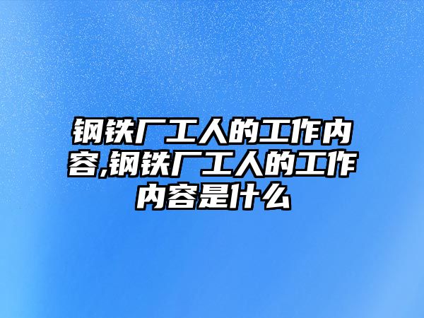 鋼鐵廠工人的工作內(nèi)容,鋼鐵廠工人的工作內(nèi)容是什么