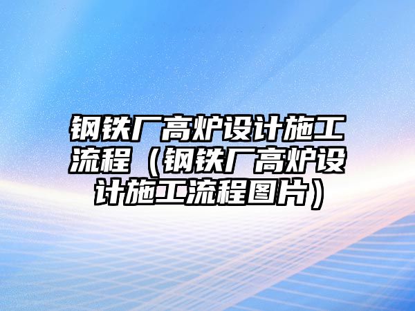 鋼鐵廠高爐設(shè)計施工流程（鋼鐵廠高爐設(shè)計施工流程圖片）